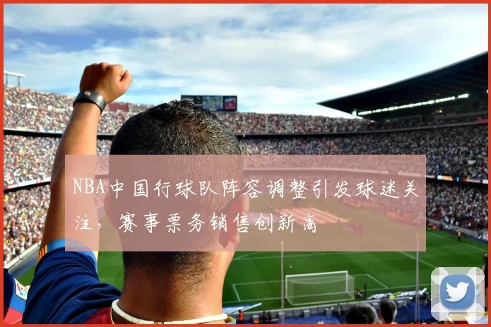 NBA中国行球队阵容调整引发球迷关注，赛事票务销售创新高