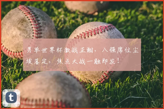 男单世界杯激战正酣，八强席位尘埃落定，焦点大战一触即发！