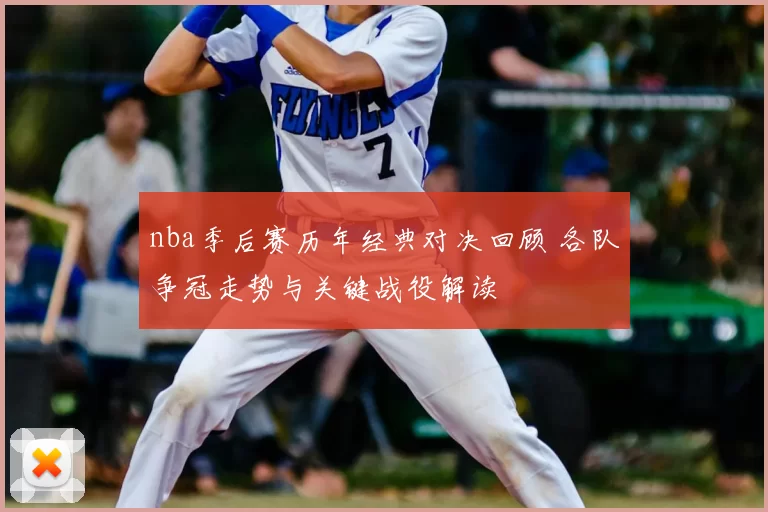 nba季后赛历年经典对决回顾 各队争冠走势与关键战役解读
