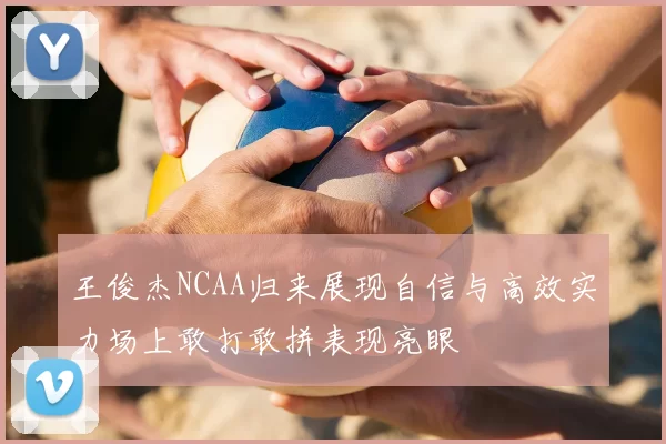 王俊杰NCAA归来展现自信与高效实力场上敢打敢拼表现亮眼
