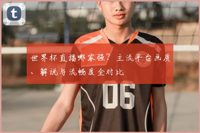 世界杯直播哪家强？主流平台画质、解说与流畅度全对比