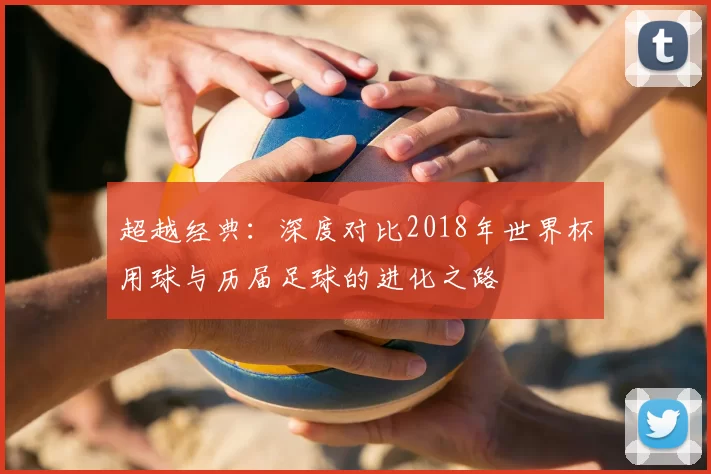 超越经典：深度对比2018年世界杯用球与历届足球的进化之路