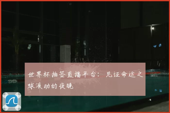 世界杯抽签直播平台:见证命运之球滚动的夜晚