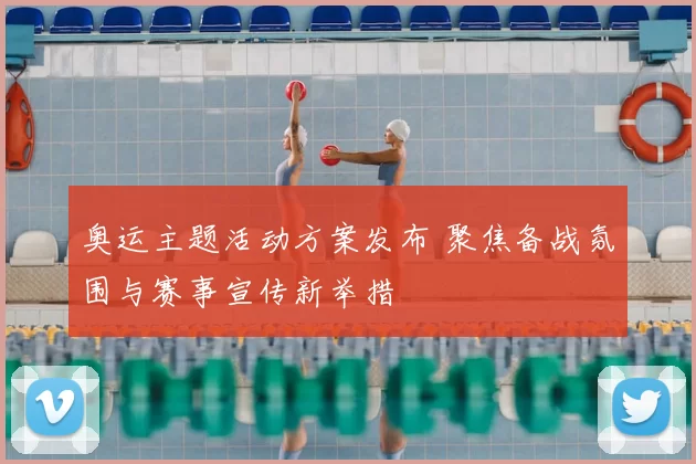 奥运主题活动方案发布 聚焦备战氛围与赛事宣传新举措