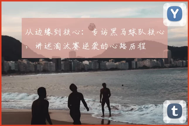 从边缘到核心:专访黑马球队核心,讲述淘汰赛逆袭的心路历程