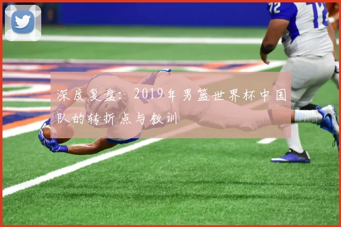 深度复盘：2019年男篮世界杯中国队的转折点与教训