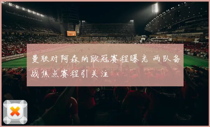 曼联对阿森纳欧冠赛程曝光 两队备战焦点赛程引关注