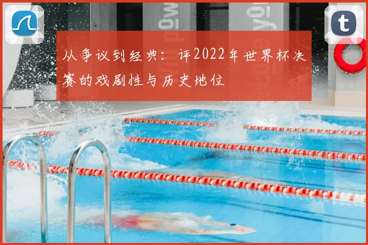 从争议到经典：评2022年世界杯决赛的戏剧性与历史地位