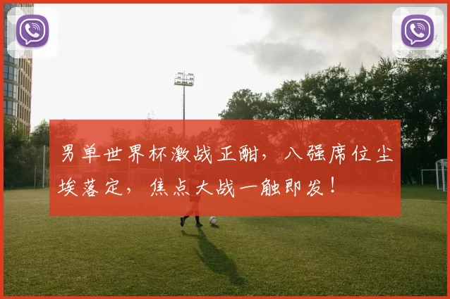 男单世界杯激战正酣，八强席位尘埃落定，焦点大战一触即发！