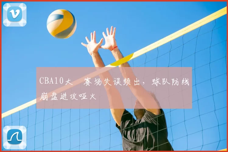 CBA10大囧赛场失误频出，球队防线崩盘进攻哑火