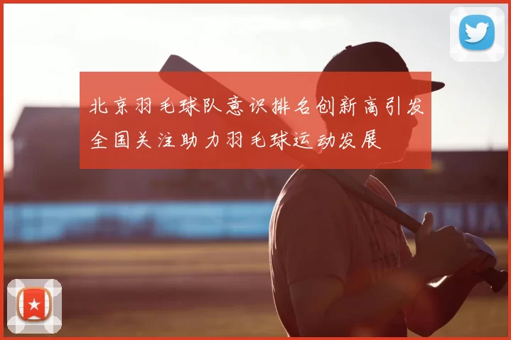 北京羽毛球队意识排名创新高引发全国关注助力羽毛球运动发展