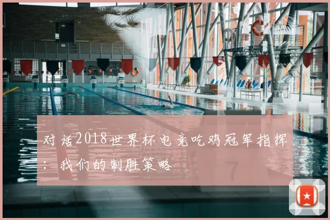 对话2018世界杯电竞吃鸡冠军指挥:我们的制胜策略