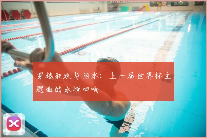 穿越狂欢与泪水：上一届世界杯主题曲的永恒回响