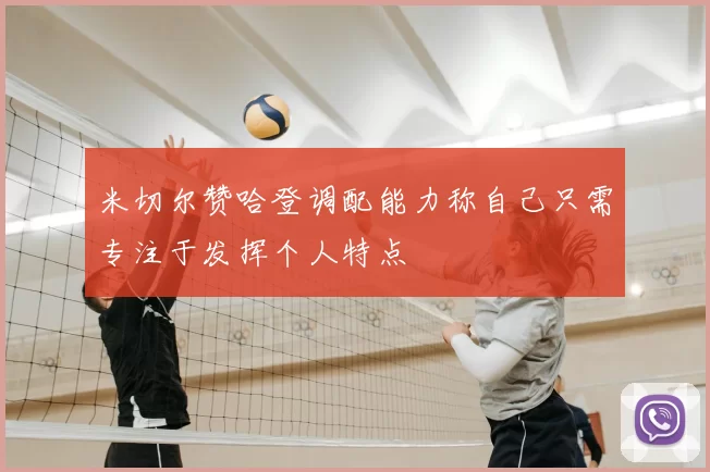 米切尔赞哈登调配能力称自己只需专注于发挥个人特点
