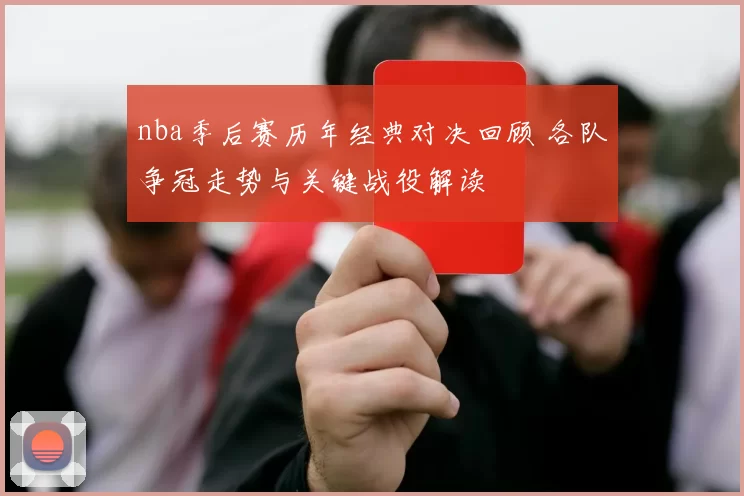 nba季后赛历年经典对决回顾 各队争冠走势与关键战役解读