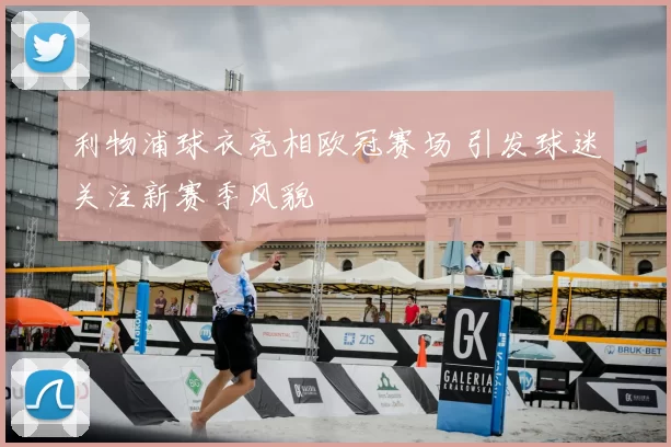 利物浦球衣亮相欧冠赛场 引发球迷关注新赛季风貌
