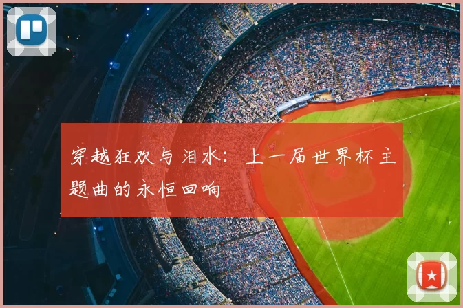 穿越狂欢与泪水:上一届世界杯主题曲的永恒回响