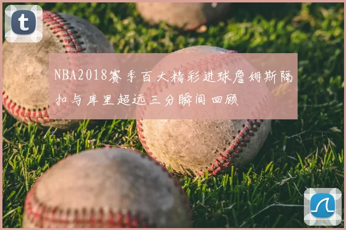 NBA2018赛季百大精彩进球詹姆斯隔扣与库里超远三分瞬间回顾