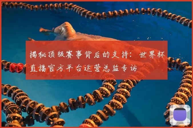 揭秘顶级赛事背后的支持：世界杯直播官方平台运营总监专访