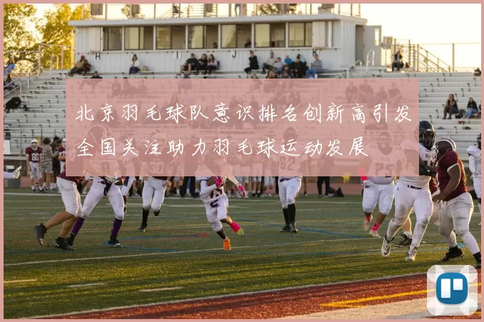 北京羽毛球队意识排名创新高引发全国关注助力羽毛球运动发展