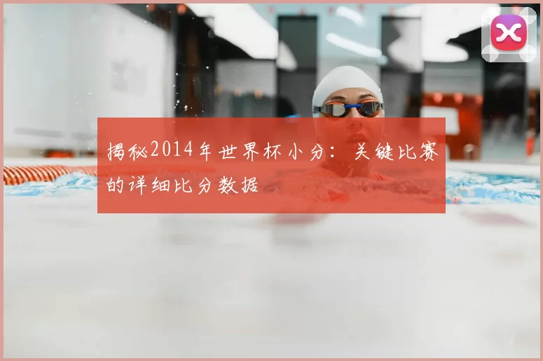 揭秘2014年世界杯小分:关键比赛的详细比分数据