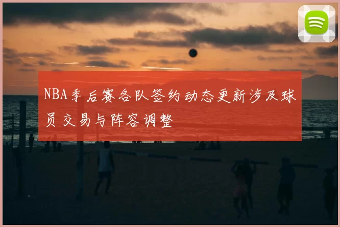 NBA季后赛各队签约动态更新涉及球员交易与阵容调整