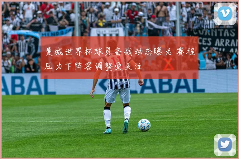 曼城世界杯球员备战动态曝光 赛程压力下阵容调整受关注