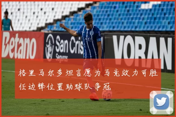 格里马尔多坦言愿为马竞效力可胜任边锋位置助球队争冠