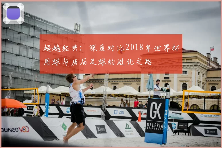 超越经典：深度对比2018年世界杯用球与历届足球的进化之路