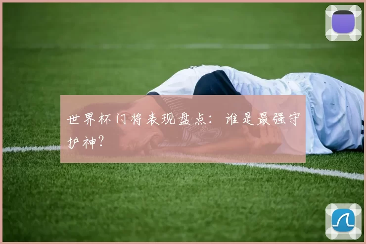 世界杯门将表现盘点:谁是最强守护神?