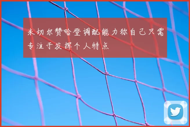 米切尔赞哈登调配能力称自己只需专注于发挥个人特点