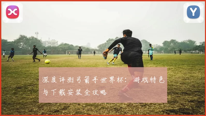 深度评测弓箭手世界杯:游戏特色与下载安装全攻略
