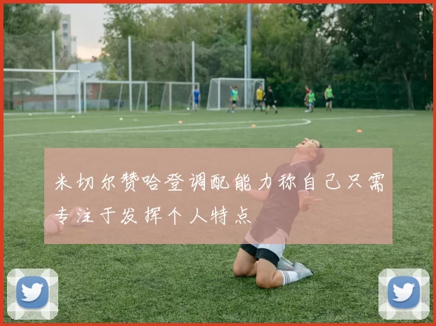 米切尔赞哈登调配能力称自己只需专注于发挥个人特点