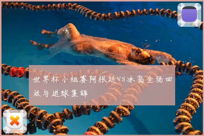 世界杯小组赛阿根廷vs冰岛全场回放与进球集锦