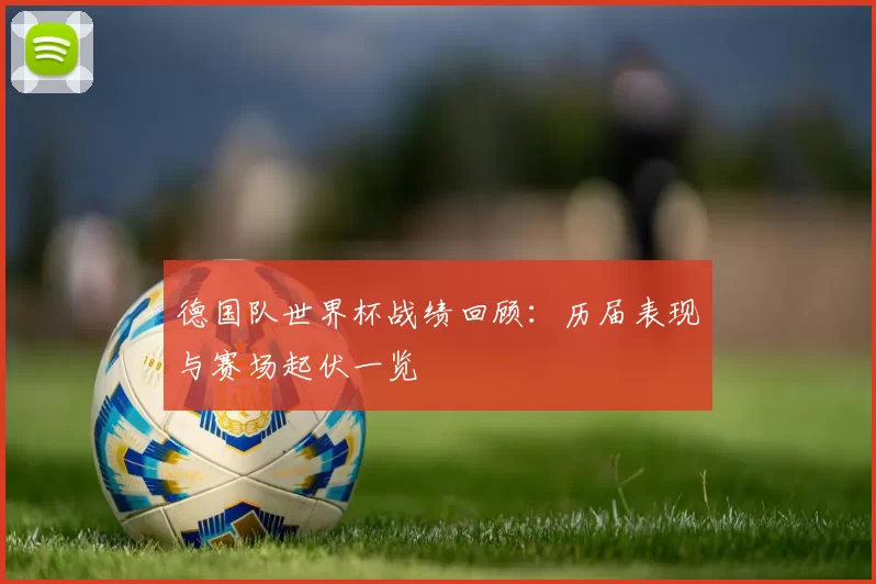 德国队世界杯战绩回顾:历届表现与赛场起伏一览