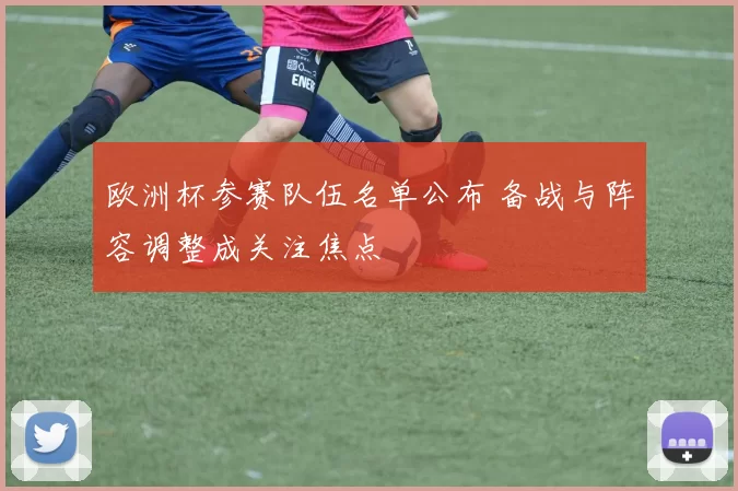欧洲杯参赛队伍名单公布 备战与阵容调整成关注焦点