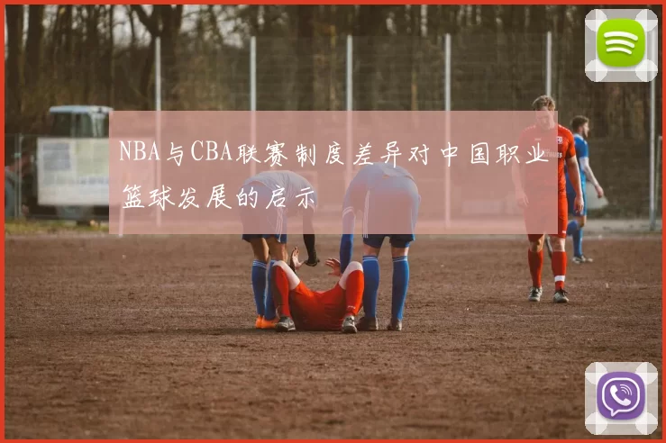 NBA与CBA联赛制度差异对中国职业篮球发展的启示