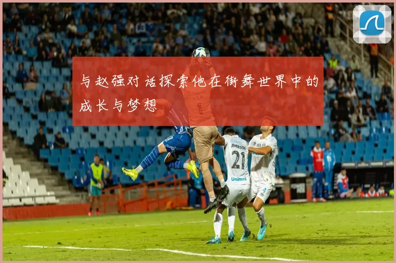 与赵强对话探索他在街舞世界中的成长与梦想