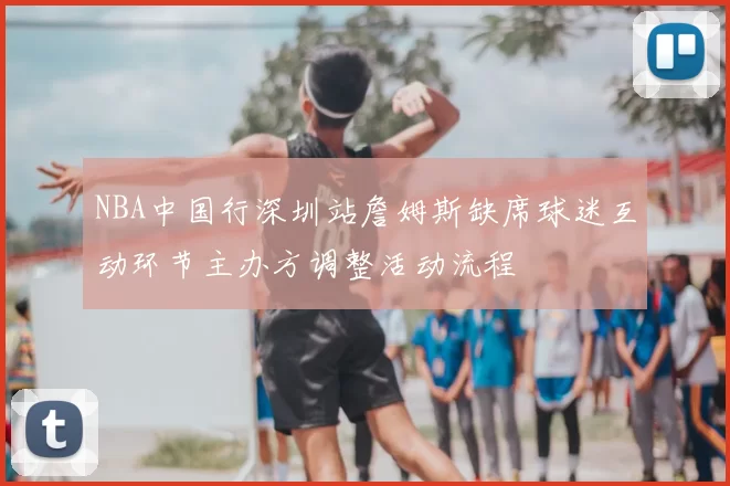 NBA中国行深圳站詹姆斯缺席球迷互动环节主办方调整活动流程