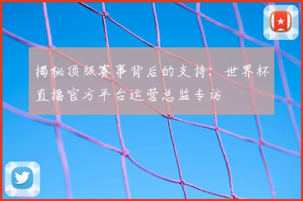 揭秘顶级赛事背后的支持：世界杯直播官方平台运营总监专访
