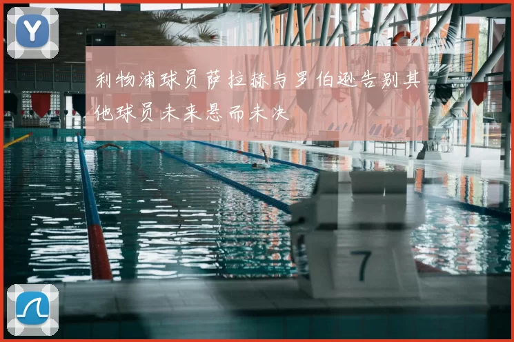 利物浦球员萨拉赫与罗伯逊告别其他球员未来悬而未决