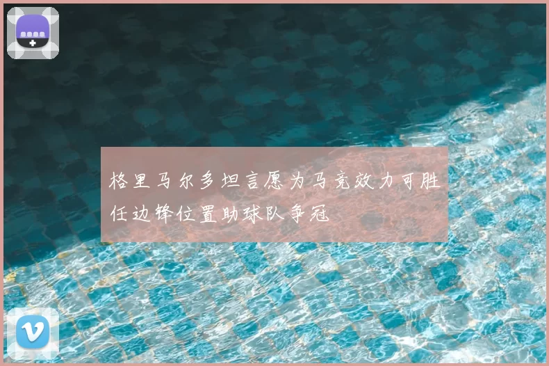 格里马尔多坦言愿为马竞效力可胜任边锋位置助球队争冠