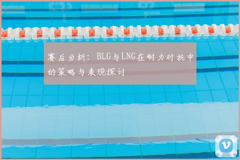 赛后分析:BLG与LNG在耐力对抗中的策略与表现探讨