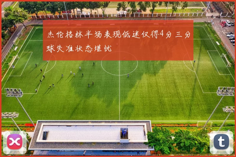 杰伦格林半场表现低迷仅得4分三分球失准状态堪忧