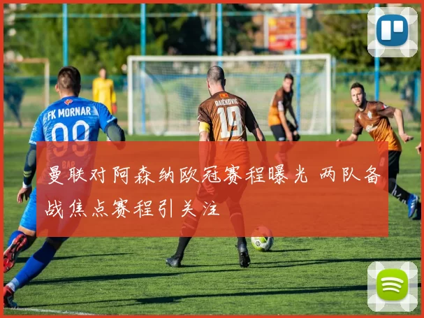 曼联对阿森纳欧冠赛程曝光 两队备战焦点赛程引关注