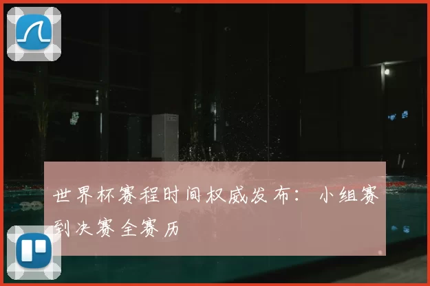 世界杯赛程时间权威发布:小组赛到决赛全赛历