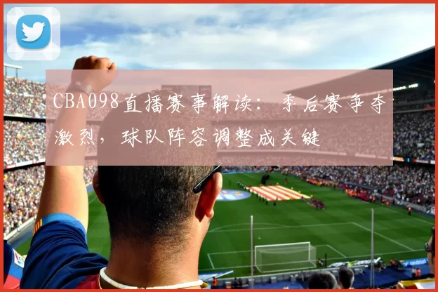CBA098直播赛事解读:季后赛争夺激烈,球队阵容调整成关键