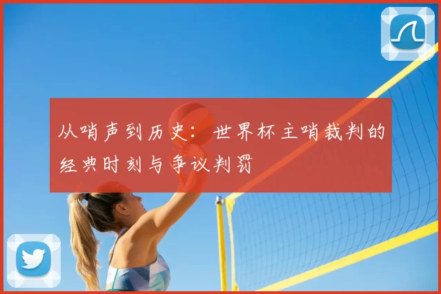 从哨声到历史：世界杯主哨裁判的经典时刻与争议判罚