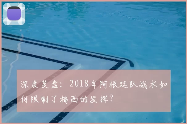 深度复盘:2018年阿根廷队战术如何限制了梅西的发挥?