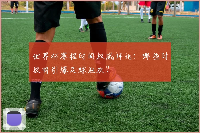 世界杯赛程时间权威评论：哪些时段将引爆足球狂欢？